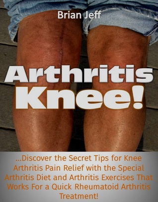 Read Online Arthritis Knee! Discover the Secret Tips for Knee Arthritis Pain Relief with the Special Arthritis Diet and Arthritis Exercises That Works For a Quick Rheumatoid Arthritis Treatment! - Brian Jeff file in ePub