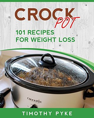 Read Crock Pot: 101 Recipes For Weight Loss (Timothy Pyke's Top Recipes for Rapid Weight Loss, Good Nutrition and Healthy Living) - Timothy Pyke | PDF