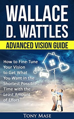 Read Online Wallace D. Wattles Advanced Vision Guide: How to Fine-Tune Your Vision to Get What You Want in the Shortest Possible Time with the Least Amount of Effort  Quick Start & Advanced Vision Book 2) - Tony Mase | PDF