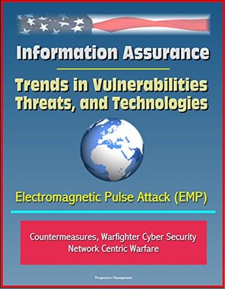 Full Download Information Assurance: Trends in Vulnerabilities, Threats, and Technologies - Electromagnetic Pulse Attack (EMP), Countermeasures, Warfighter Cyber Security, Network Centric Warfare - U.S. Government | ePub