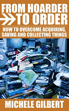 Read Online From Hoarder To Order: How To Stop Acquiring,Saving and Collecting Things (Compulsive Hoarding,Declutter Your LIfe,Get Organized) - Michele Gilbert file in ePub