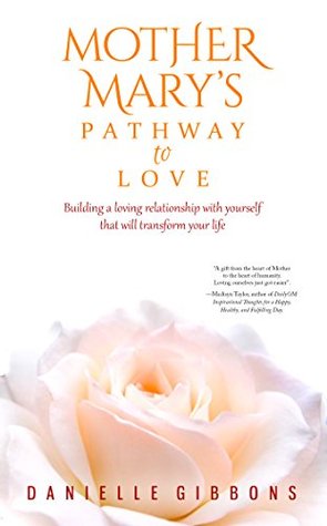 Full Download Mother Mary's Pathway to Love: Building a Loving Relationship With Yourself That Will Transform Your Life - Danielle Gibbons file in PDF