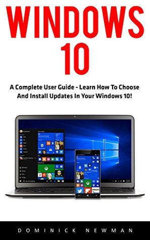 Full Download Windows 10: A Complete User Guide - Learn How To Choose And Install Updates In Your Windows 10! (Windows 10 Programming, Windows 10 Software, Operating System) - Dominick Newman file in PDF