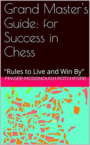 Full Download Grand Master's Guide: for Success in Chess: Rules to Live and Win By (Success with and not opposed to playing Chess Book 1) - Fraser MCDONough Rotchford | PDF