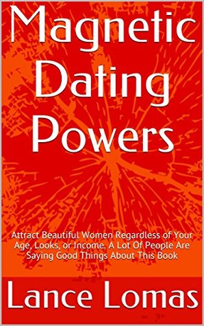 Download Magnetic Dating Powers: Attract Beautiful Women Regardless of Your Age, Looks, or Income. A Lot Of People Are Saying Good Things About This Book - Lance Lomas file in PDF