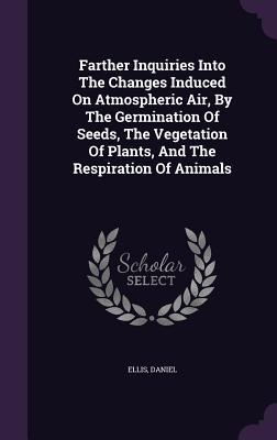 Read Farther Inquiries Into the Changes Induced on Atmospheric Air, by the Germination of Seeds, the Vegetation of Plants, and the Respiration of Animals - Ellis Daniel file in PDF
