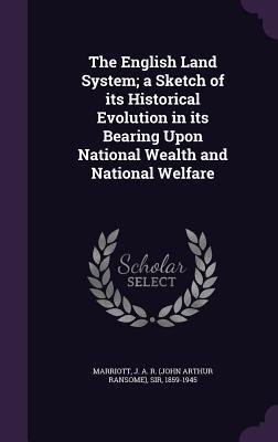 Read The English Land System; A Sketch of Its Historical Evolution in Its Bearing Upon National Wealth and National Welfare - John Arthur Ransome Marriott | ePub