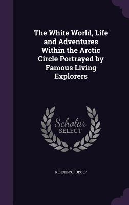 Full Download The White World, Life and Adventures Within the Arctic Circle Portrayed by Famous Living Explorers - Rudolf Kersting file in PDF