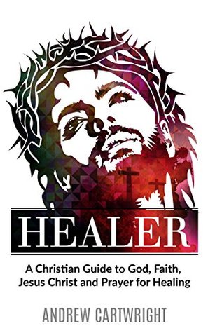 Full Download Healer: A Christian Guide to God, Faith, Jesus Christ and Prayer for Healing - Andrew Cartwright | PDF