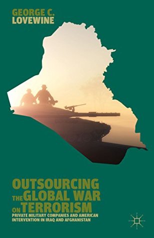 Read Online Outsourcing the Global War on Terrorism: Private Military Companies and American Intervention in Iraq and Afghanistan - George C. Lovewine | PDF