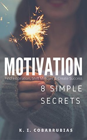 Read MOTIVATION: 8 Simple Secrets to Motivation: Find Inspiration, Shift Mindset & Create Success (Motivational, Self-Help, Productivity, Happiness) - K.I. Cobarrubias file in PDF