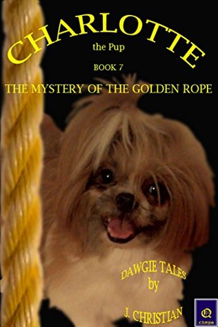 Full Download CHARLOTTE the Pup BOOK 7 - THE MYSTERY OF THE GOLDEN ROPE: DAWGIE TALESTM by J. CHRISTIAN - J. Christian | PDF