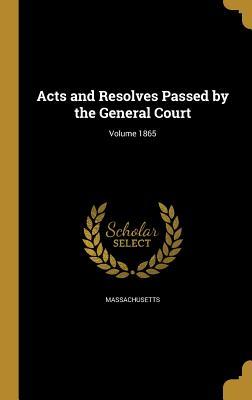 Read Online Acts and Resolves Passed by the General Court; Volume 1865 - Massachusetts file in PDF