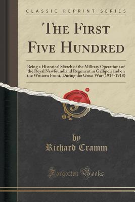 Full Download The First Five Hundred: Being a Historical Sketch of the Military Operations of the Royal Newfoundland Regiment in Gallipoli and on the Western Front During the Great War (1914-1918) (Classic Reprint) - Richard Cramm file in PDF