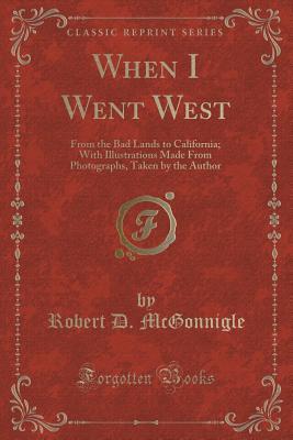 Read Online When I Went West: From the Bad Lands to California; With Illustrations Made from Photographs, Taken by the Author (Classic Reprint) - Robert D McGonnigle | PDF