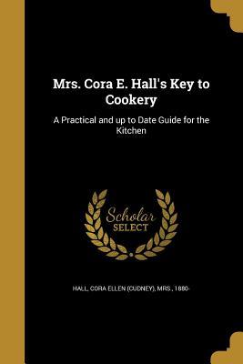 Read Online Mrs. Cora E. Hall's Key to Cookery: A Practical and Up to Date Guide for the Kitchen - Cora Ellen (Cudney) Mrs Hall 1880 | PDF