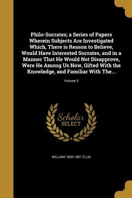 Download Philo-Socrates; A Series of Papers Wherein Subjects Are Investigated Which, There Is Reason to Believe, Would Have Interested Socrates, and in a Manner That He Would Not Disapprove, Were He Among Us Now, Gifted with the Knowledge, and Familiar with The - William Ellis file in PDF