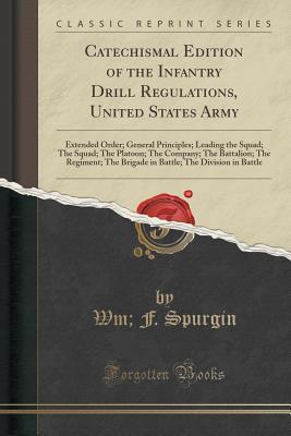 Read Catechismal Edition of the Infantry Drill Regulations, United States Army: Extended Order; General Principles; Leading the Squad; The Squad; The Platoon; The Company; The Battalion; The Regiment; The Brigade in Battle; The Division in Battle - Wm F Spurgin file in ePub