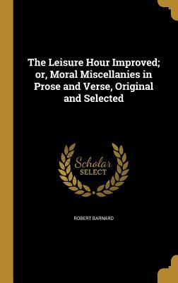 Read The Leisure Hour Improved; Or, Moral Miscellanies in Prose and Verse, Original and Selected - Robert Barnard | PDF