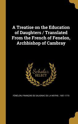 Full Download A Treatise on the Education of Daughters / Translated from the French of Fenelon, Archbishop of Cambray - Francois De Salignac De La M Fenelon file in PDF