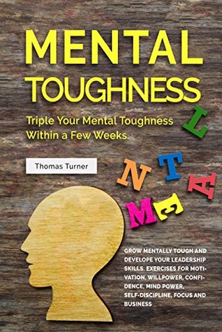 Read Mental Toughness: Triple Your Mental Toughness Within a Few Weeks. Grow Mentally Tough and Develope Your Leadership Skills. Exercises for Motivation, Willpower,  Confidence, Mind Power, Self-Discipline - Thomas Turner | PDF