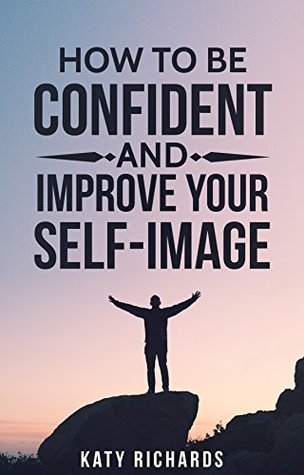 Read Online Self-Confidence: How to Be Confident and Improve Your Self-Image (Self-Esteem, Building Confidence, Overcome Fear, Overcome Anxiety Book 1) - Katy Richards file in PDF