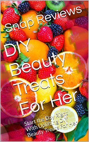 Read Online DIY Beauty Treats For Her: Start the Day Right With Uplifting DIY Beauty Treats For Her - Snap Reviews | ePub