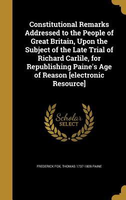 Read Constitutional Remarks Addressed to the People of Great Britain, Upon the Subject of the Late Trial of Richard Carlile, for Republishing Paine's Age of Reason [Electronic Resource] - Frederick Fox | PDF