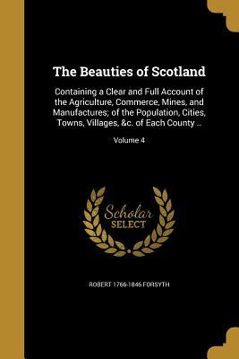 Read Online The Beauties of Scotland: Containing a Clear and Full Account of the Agriculture, Commerce, Mines, and Manufactures; Of the Population, Cities, Towns, Villages, &C. of Each County ..; Volume 4 - Robert 1766-1846 Forsyth file in ePub