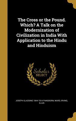 Read Online The Cross or the Pound. Which? a Talk on the Modernization of Civilization in India with Application to the Hindu and Hinduism - Joseph Gladding Pangborn | PDF