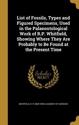Full Download List of Fossils, Types and Figured Specimens, Used in the Palaeontological Work of R.P. Whitfield, Showing Where They Are Probably to Be Found at the Present Time - R P Whitfield file in PDF