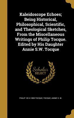Read Kaleidoscope Echoes; Being Historical, Philosophical, Scientific, and Theological Sketches, from the Miscellaneous Writings of Philip Tocque. Edited by His Daughter Annie S.W. Tocque - Philip 1814-1899 Tocque file in ePub