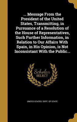 Download Message from the President of the United States, Transmitting, in Pursuance of a Resolution of the House of Representatives, Such Further Information, in Relation to Our Affairs with Spain, in His Opinion, Is Not Inconsistant with the Public - U.S. Department of State file in ePub