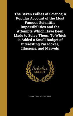 Full Download The Seven Follies of Science; A Popular Account of the Most Famous Scientific Impossibilities and the Attempts Which Have Been Made to Solve Them. to Which Is Added a Small Budget of Interesting Paradoxes, Illusions, and Marvels - John Phin file in PDF