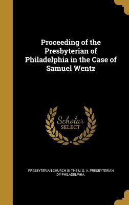 Full Download Proceeding of the Presbyterian of Philadelphia in the Case of Samuel Wentz - Presbyterian Church in the U S a Pres | ePub