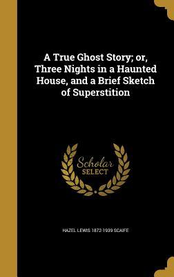 Full Download A True Ghost Story; Or, Three Nights in a Haunted House, and a Brief Sketch of Superstition - Hazel Lewis 1872-1939 Scaife | PDF