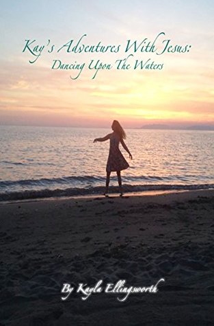 Full Download Kay's Adventures With Jesus: Dancing Upon The Waters - Kayla Ellingsworth file in ePub