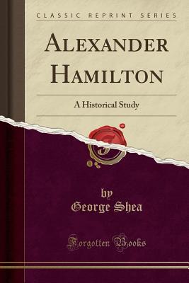 Read Online Alexander Hamilton: A Historical Study (Classic Reprint) - George Shea | ePub