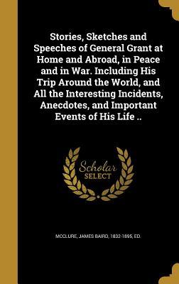 Full Download Stories, Sketches and Speeches of General Grant at Home and Abroad, in Peace and in War. Including His Trip Around the World, and All the Interesting Incidents, Anecdotes, and Important Events of His Life .. - James Baird McClure | PDF