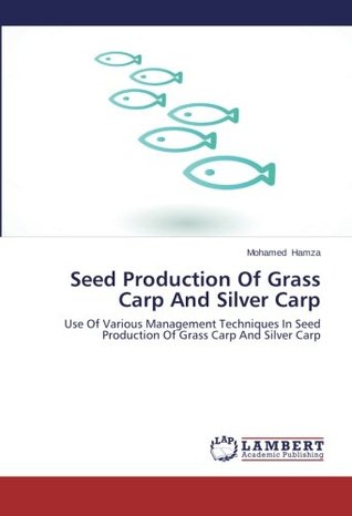 Read Online Seed Production Of Grass Carp And Silver Carp: Use Of Various Management Techniques In Seed Production Of Grass Carp And Silver Carp - Mohamed Hamza file in PDF