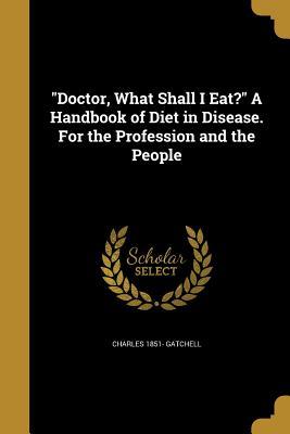 Read Doctor, What Shall I Eat? a Handbook of Diet in Disease. for the Profession and the People - Charles Gatchell file in ePub