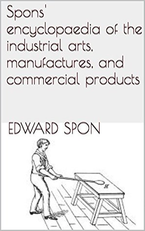 Read Spons' encyclopaedia of the industrial arts, manufactures, and commercial products - Edward Spon file in ePub