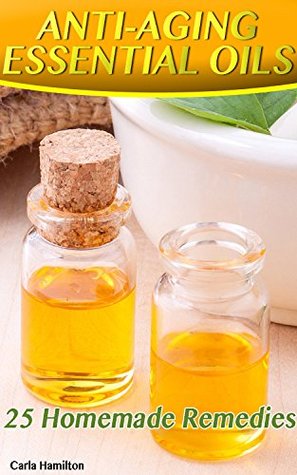 Full Download Anti-Aging Essential Oils: 25 Homemade Remedies: (Essential Oils Book, Essential Oils, Aromatherapy) - Carla Hamilton | ePub