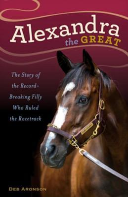 Full Download Alexandra the Great: The Story of the Record-Breaking Filly Who Ruled the Racetrack - Deb Aronson | PDF