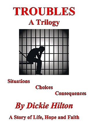 Full Download Troubles A Trilogy: Situations, Choices, Consequences - A Story of Life, Hope and Faith - Dickie Hilton file in PDF