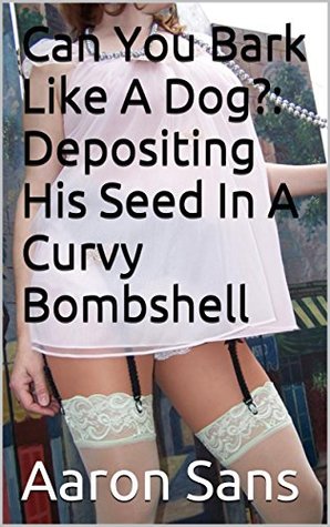 Read Online Can You Bark Like A Dog?: Depositing His Seed In A Curvy Bombshell - Aaron Sans | PDF