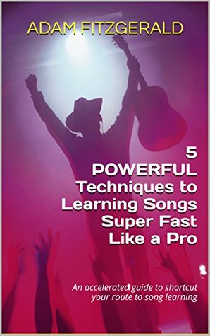 Download 5 POWERFUL Techniques To Learning Songs Super Fast Like a Pro: An accelerated guide to shortcut your route to song learning - Adam Fitzgerald | PDF