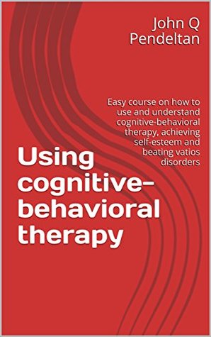 Read Online Using cognitive behavioural therapy (CBT): Easy course on how to use and understand cognitive-behavioral therapy (CBT), achieving self-esteem and beating  (Cognitive therapy techniques Book 1) - John Q Pendeltan | PDF