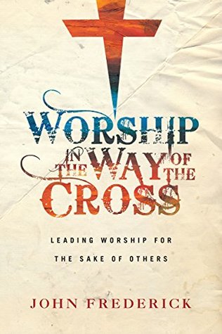 Full Download Worship in the Way of the Cross: Leading Worship for the Sake of Others - John Frederick file in ePub