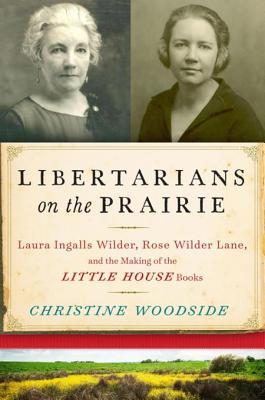 Download Libertarians on the Prairie: Laura Ingalls Wilder, Rose Wilder Lane, and the Making of the Little House Books - Christine Woodside | PDF